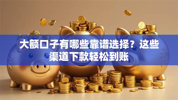 大额口子有哪些靠谱选择?这些渠道下款轻松到账 大额口子有哪些靠谱选择?这些渠道下款轻松到账