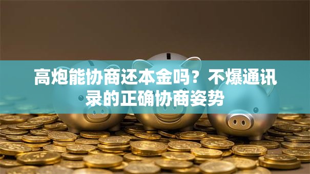 高炮能协商还本金吗?不爆通讯录的正确协商姿势 高炮能协商还本金吗?不爆通讯录的正确协商姿势