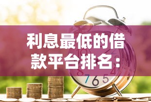 利息最低的借款平台排名：实测靠谱平台如何选，低息借款攻略全解析