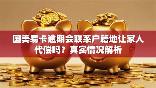 国美易卡逾期会联系户籍地让家人代偿吗?真实情况解析 国美易卡逾期会联系户籍地让家人代偿吗?真实情况解析