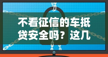不看征信的车抵贷安全吗?这几点必须警惕! 不看征信的车抵贷安全吗?这几点必须警惕!