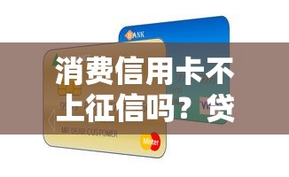 消费信用卡不上征信吗?贷款必知细节大揭秘! 消费信用卡不上征信吗?贷款必知细节大揭秘!