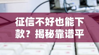 征信不好也能下款?揭秘靠谱平台的选择技巧与避坑指南 征信不好也能下款?揭秘靠谱平台的选择技巧与避坑指南