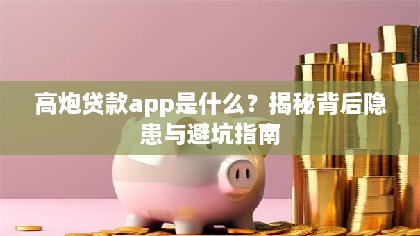 高炮贷款app是什么？揭秘背后隐患与避坑指南