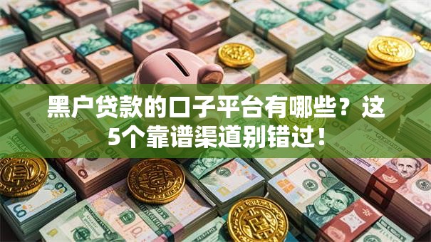 黑户贷款的口子平台有哪些?这5个靠谱渠道别错过! 黑户贷款的口子平台有哪些?这5个靠谱渠道别错过!