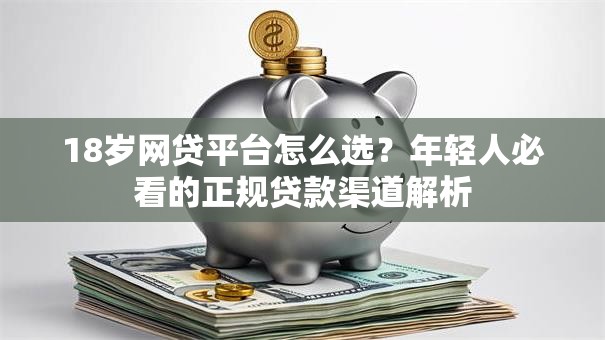 18岁网贷平台怎么选?年轻人必看的正规贷款渠道解析 18岁网贷平台怎么选?年轻人必看的正规贷款渠道解析