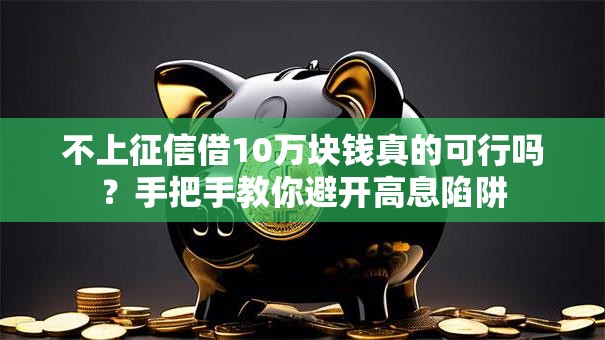 不上征信借10万块钱真的可行吗?手把手教你避开高息陷阱 不上征信借10万块钱真的可行吗?手把手教你避开高息陷阱