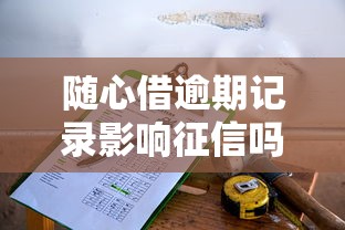 随心借逾期记录影响征信吗?正确处理流程及修复攻略 随心借逾期记录影响征信吗?正确处理流程及修复攻略