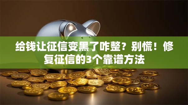 给钱让征信变黑了咋整？别慌！修复征信的3个靠谱方法
