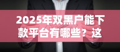 2025年双黑户能下款平台有哪些?这些渠道或成新选择 2025年双黑户能下款平台有哪些?这些渠道或成新选择
