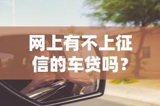 网上有不上征信的车贷吗?这些风险必须警惕! 网上有不上征信的车贷吗?这些风险必须警惕!