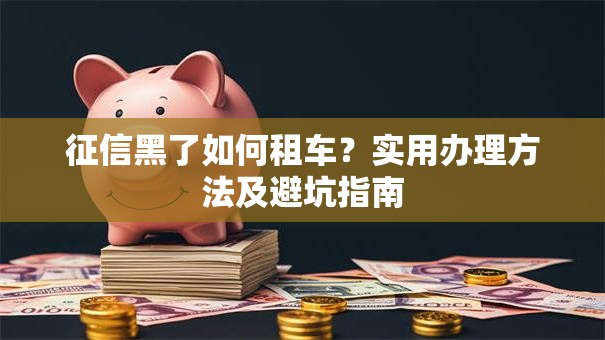 征信黑了如何租车？实用办理方法及避坑指南