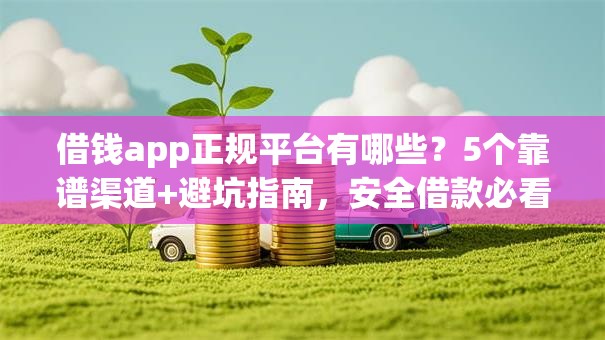 借钱app正规平台有哪些?5个靠谱渠道+避坑指南,安全借款必看! 借钱app正规平台有哪些?5个靠谱渠道+避坑指南,安全借款必看!