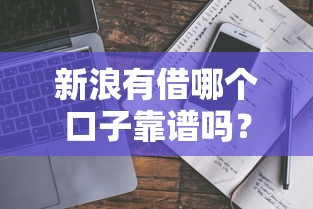 新浪有借哪个口子靠谱吗？真实评测+避坑指南