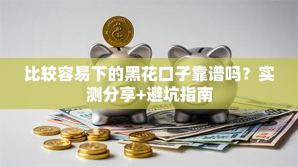 比较容易下的黑花口子靠谱吗？实测分享+避坑指南