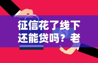 征信花了线下还能贷吗?老司机教你正确避坑 征信花了线下还能贷吗?老司机教你正确避坑