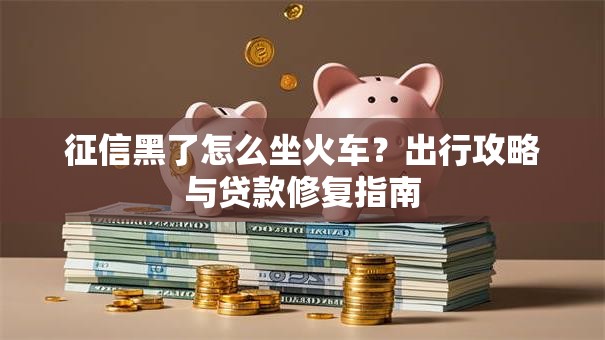 征信黑了怎么坐火车?出行攻略与贷款修复指南 征信黑了怎么坐火车?出行攻略与贷款修复指南