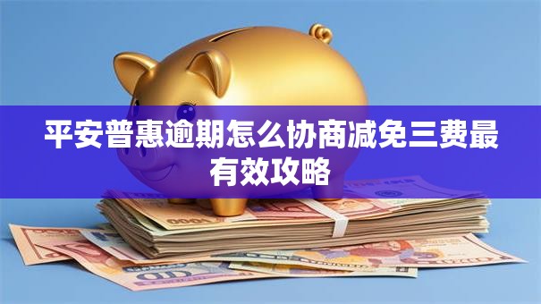 平安普惠逾期怎么协商减免三费最有效攻略 平安普惠逾期怎么协商减免三费最有效攻略