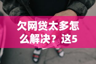 欠网贷太多怎么解决?这5个处理方法助你摆脱债务泥潭 欠网贷太多怎么解决?这5个处理方法助你摆脱债务泥潭