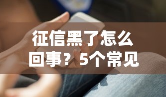 征信黑了怎么回事?5个常见原因+补救方法全解析 征信黑了怎么回事?5个常见原因+补救方法全解析