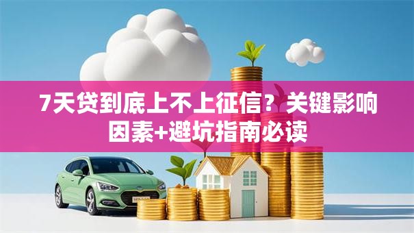 7天贷到底上不上征信?关键影响因素+避坑指南必读 7天贷到底上不上征信?关键影响因素+避坑指南必读