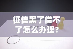 征信黑了借不了怎么办理？实用解决方法与贷款攻略分享