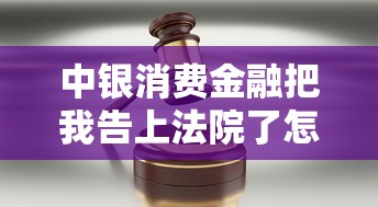 中银消费金融把我告上法院了怎么办?消费者必看的应对流程和协商技巧 中银消费金融把我告上法院了怎么办?消费者必看的应对流程和协商技巧