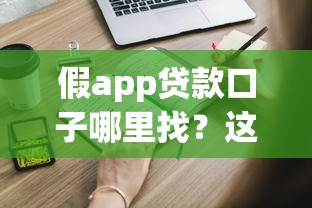 假app贷款口子哪里找?这些识别陷阱的方法必须知道 假app贷款口子哪里找?这些识别陷阱的方法必须知道