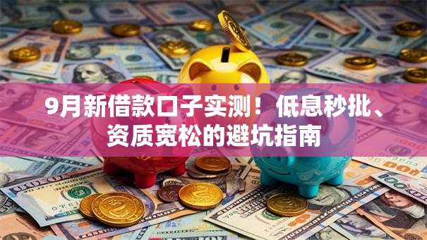 9月新借款口子实测!低息秒批、资质宽松的避坑指南 9月新借款口子实测!低息秒批、资质宽松的避坑指南