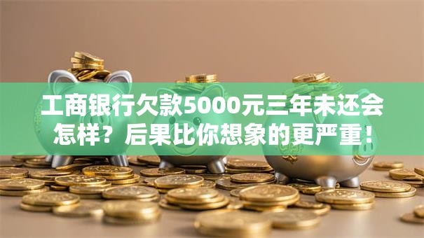 工商银行欠款5000元三年未还会怎样?后果比你想象的更严重! 工商银行欠款5000元三年未还会怎样?后果比你想象的更严重!