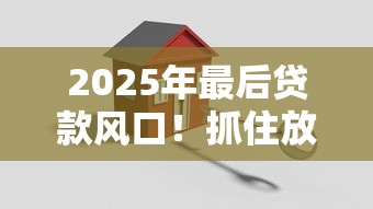2025年最后贷款风口!抓住放水口子的关键攻略 2025年最后贷款风口!抓住放水口子的关键攻略
