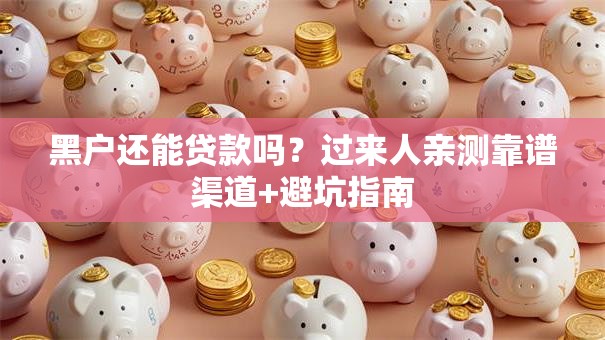 黑户还能贷款吗?过来人亲测靠谱渠道+避坑指南 黑户还能贷款吗?过来人亲测靠谱渠道+避坑指南