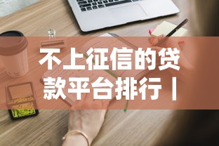 不上征信的贷款平台排行|实测分析+避坑指南这些正规渠道你知道吗 不上征信的贷款平台排行|实测分析+避坑指南这些正规渠道你知道吗