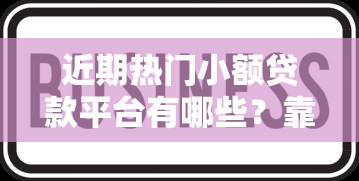 近期热门小额贷款平台有哪些?靠谱选择全解析 近期热门小额贷款平台有哪些?靠谱选择全解析