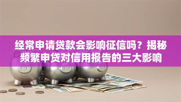 经常申请贷款会影响征信吗?揭秘频繁申贷对信用报告的三大影响 经常申请贷款会影响征信吗?揭秘频繁申贷对信用报告的三大影响