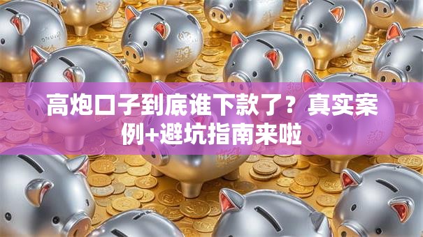 高炮口子到底谁下款了?真实案例+避坑指南来啦 高炮口子到底谁下款了?真实案例+避坑指南来啦
