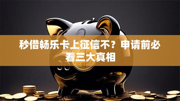 秒借畅乐卡上征信不?申请前必看三大真相 秒借畅乐卡上征信不?申请前必看三大真相