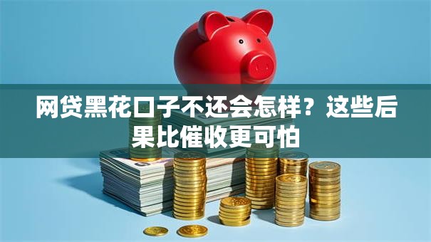 网贷黑花口子不还会怎样?这些后果比催收更可怕 网贷黑花口子不还会怎样?这些后果比催收更可怕