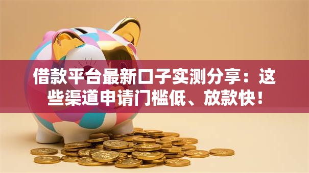 借款平台最新口子实测分享:这些渠道申请门槛低、放款快! 借款平台最新口子实测分享:这些渠道申请门槛低、放款快!