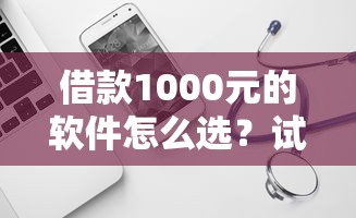 借款1000元的软件怎么选?试试这几个靠谱选择 借款1000元的软件怎么选?试试这几个靠谱选择