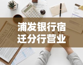 浦发银行宿迁分行营业部贷款咨询电话及服务指南 浦发银行宿迁分行营业部贷款咨询电话及服务指南