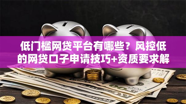 低门槛网贷平台有哪些?风控低的网贷口子申请技巧+资质要求解析 低门槛网贷平台有哪些?风控低的网贷口子申请技巧+资质要求解析