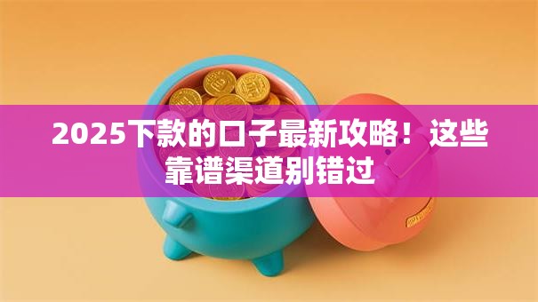 2025下款的口子最新攻略!这些靠谱渠道别错过 2025下款的口子最新攻略!这些靠谱渠道别错过