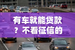 有车就能贷款?不看征信的车辆抵押贷款靠谱吗 有车就能贷款?不看征信的车辆抵押贷款靠谱吗