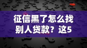 征信黑了怎么找别人贷款?这5个方法或许能帮你解决难题 征信黑了怎么找别人贷款?这5个方法或许能帮你解决难题