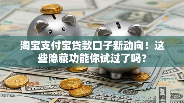 淘宝支付宝贷款口子新动向!这些隐藏功能你试过了吗? 淘宝支付宝贷款口子新动向!这些隐藏功能你试过了吗?
