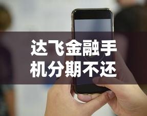 达飞金融手机分期不还款?这些后果可能比你想的更严重 达飞金融手机分期不还款?这些后果可能比你想的更严重