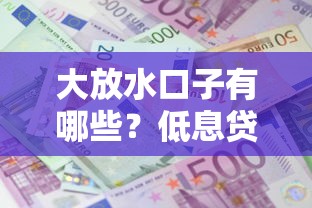 大放水口子有哪些?低息贷款渠道解析+避坑指南 大放水口子有哪些?低息贷款渠道解析+避坑指南