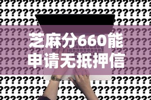芝麻分660能申请无抵押信用贷款吗?一文看懂申请技巧 芝麻分660能申请无抵押信用贷款吗?一文看懂申请技巧