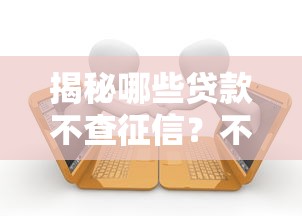 揭秘哪些贷款不查征信?不看征信的正规借款渠道盘点 揭秘哪些贷款不查征信?不看征信的正规借款渠道盘点